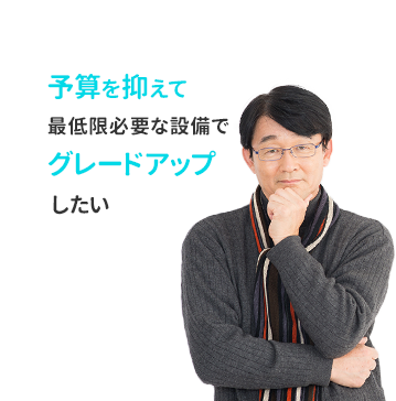 予算を抑えて最低限必要な設備でグレードアップしたい