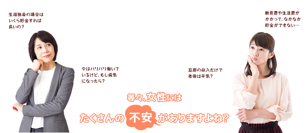 生涯独身の場合はいくら貯金すれば良いの？今はバリバリ働いているけど、もし病気になったら？旦那の収入だけで老後は平気？教育費や生活費がかかって、なかなか貯金ができない…　等々、女性にはたくさんの不安がありますよね？