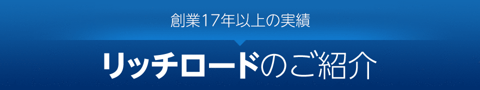 創業15年の実績リッチロードのご紹介